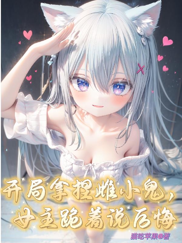 开局拿捏雌小鬼,女主跪着说后悔