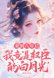 来到八年后,我竟是权臣的白月光